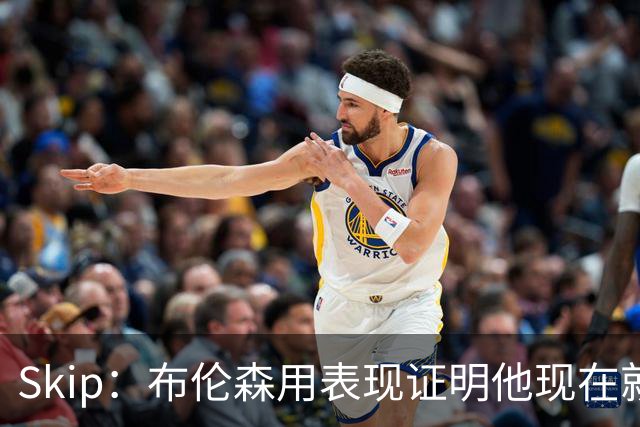 Skip：布伦森用表现证明他现在就是NBA最出色的球员 而非亚历山大
